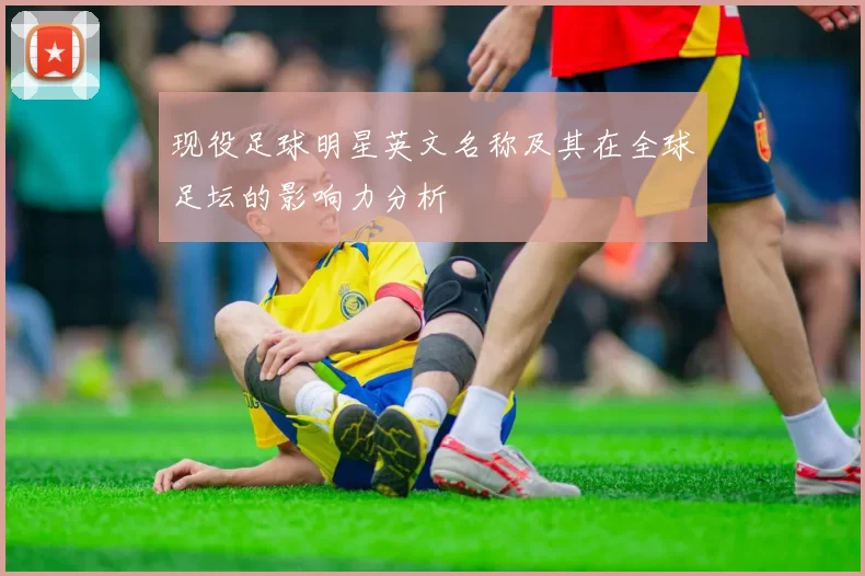 现役足球明星英文名称及其在全球足坛的影响力分析