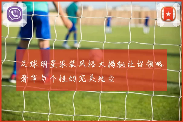 足球明星家装风格大揭秘让你领略奢华与个性的完美结合