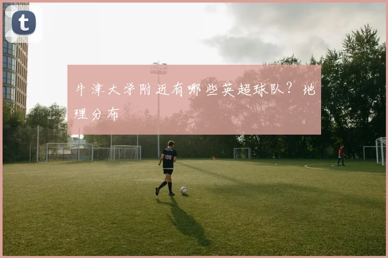 牛津大学附近有哪些英超球队？地理分布