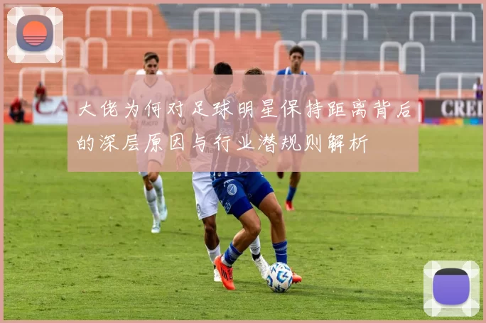 大佬为何对足球明星保持距离背后的深层原因与行业潜规则解析