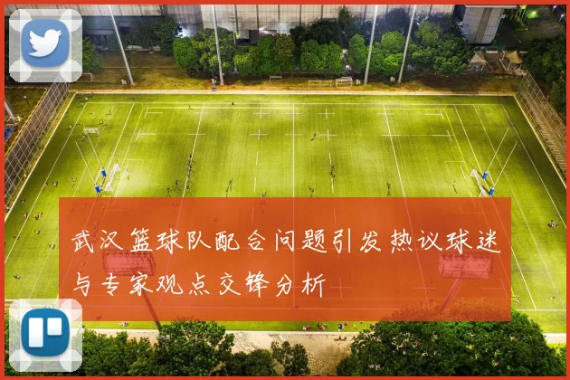 武汉篮球队配合问题引发热议球迷与专家观点交锋分析