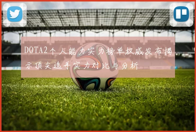 DOTA2个人能力实力榜单权威发布揭示顶尖选手实力对比与分析