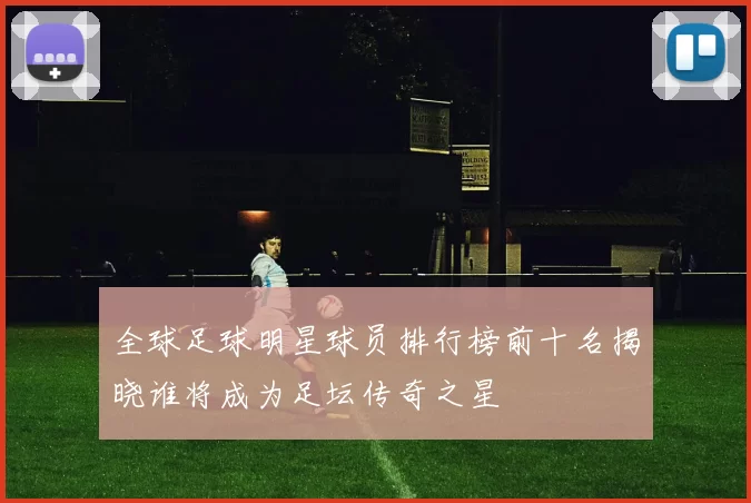 全球足球明星球员排行榜前十名揭晓谁将成为足坛传奇之星