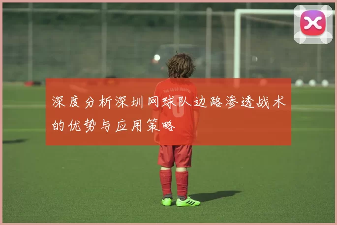 深度分析深圳网球队边路渗透战术的优势与应用策略