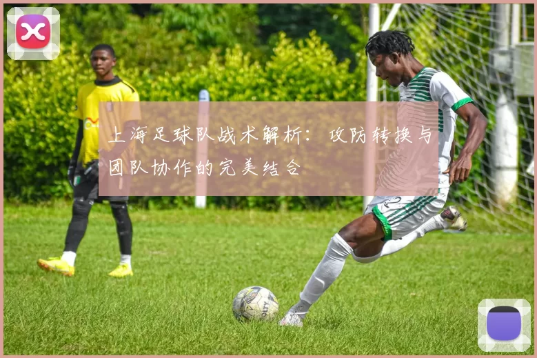 上海足球队战术解析：攻防转换与团队协作的完美结合