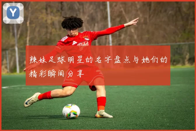 辣妹足球明星的名字盘点与她们的精彩瞬间分享