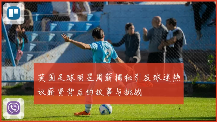 英国足球明星周薪揭秘引发球迷热议薪资背后的故事与挑战