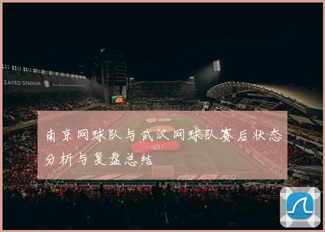 南京网球队与武汉网球队赛后状态分析与复盘总结