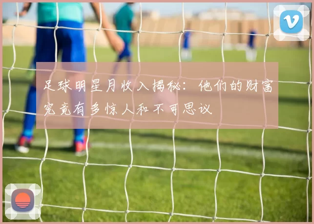 足球明星月收入揭秘：他们的财富究竟有多惊人和不可思议