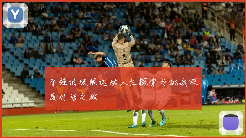 李强的极限运动人生探索与挑战深度对话之旅