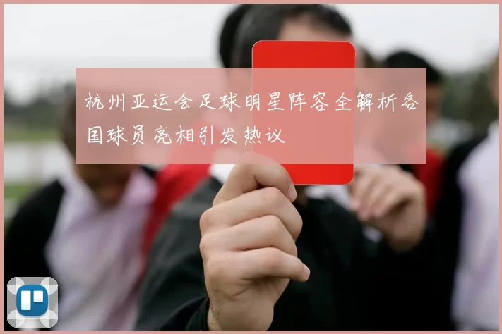 杭州亚运会足球明星阵容全解析各国球员亮相引发热议
