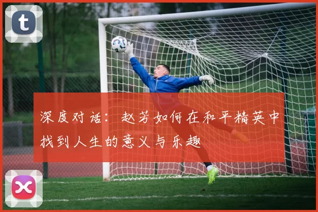 深度对话：赵芳如何在和平精英中找到人生的意义与乐趣