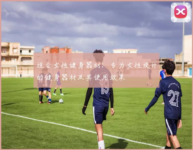 适合女性健身器材：专为女性设计的健身器材及其使用效果