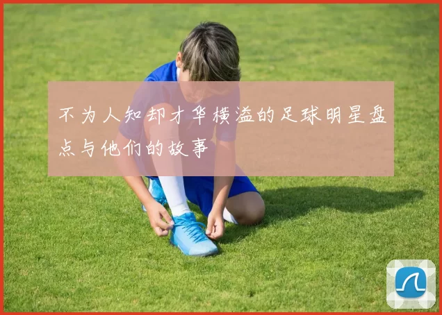 不为人知却才华横溢的足球明星盘点与他们的故事