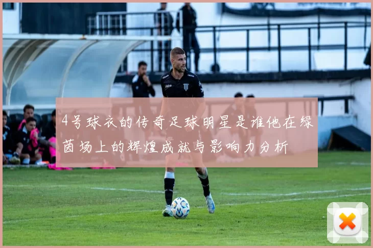 4号球衣的传奇足球明星是谁他在绿茵场上的辉煌成就与影响力分析