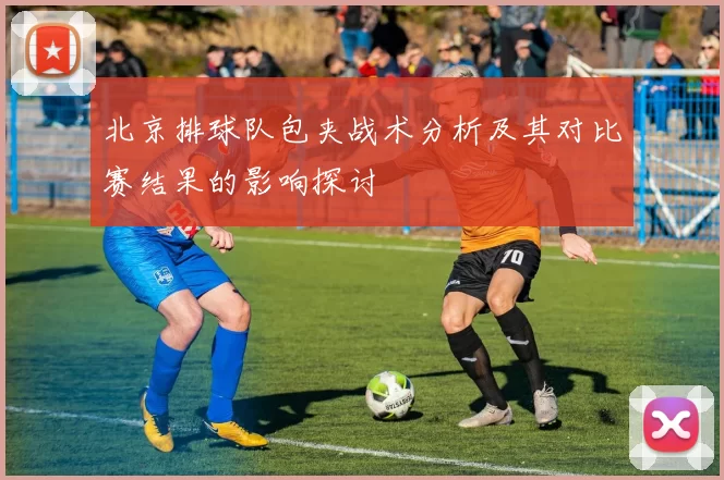 北京排球队包夹战术分析及其对比赛结果的影响探讨