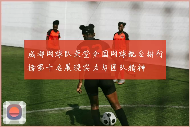 成都网球队荣登全国网球配合排行榜第十名展现实力与团队精神