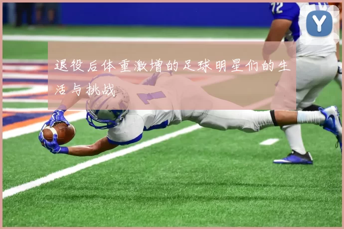 退役后体重激增的足球明星们的生活与挑战