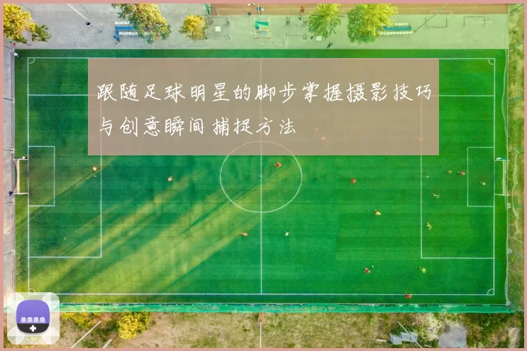 跟随足球明星的脚步掌握摄影技巧与创意瞬间捕捉方法