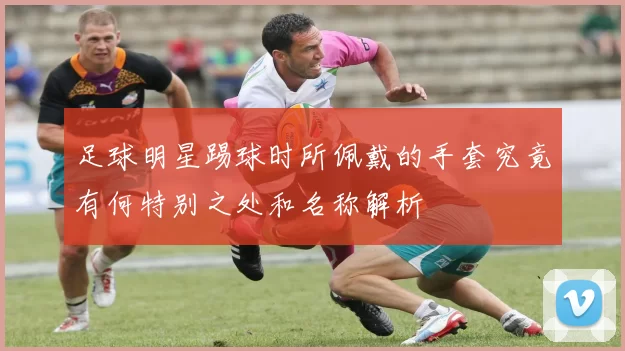 足球明星踢球时所佩戴的手套究竟有何特别之处和名称解析