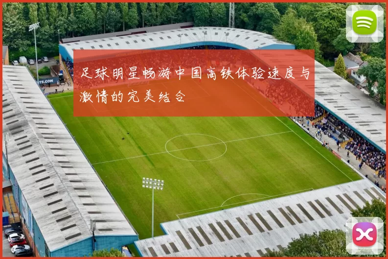 足球明星畅游中国高铁体验速度与激情的完美结合