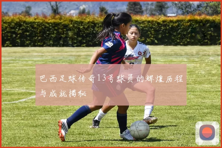 巴西足球传奇13号球员的辉煌历程与成就揭秘