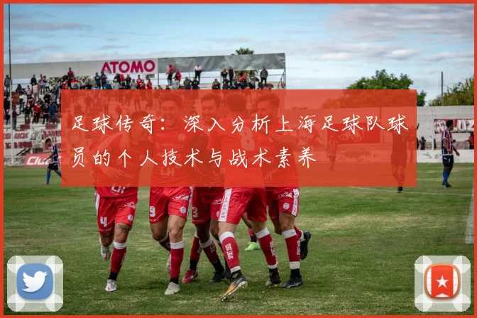 足球传奇：深入分析上海足球队球员的个人技术与战术素养
