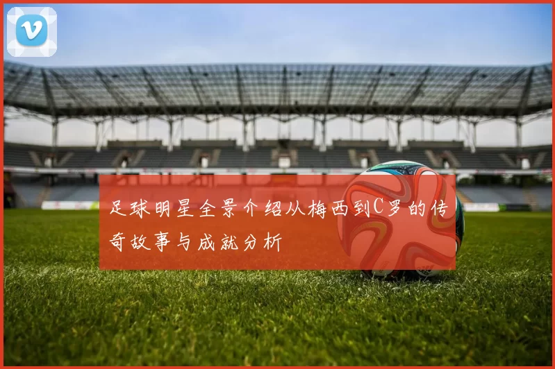 足球明星全景介绍从梅西到C罗的传奇故事与成就分析
