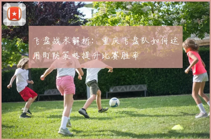 飞盘战术解析：重庆飞盘队如何运用盯防策略提升比赛胜率