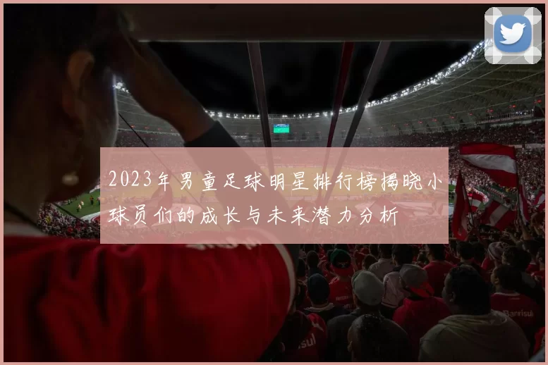 2023年男童足球明星排行榜揭晓小球员们的成长与未来潜力分析
