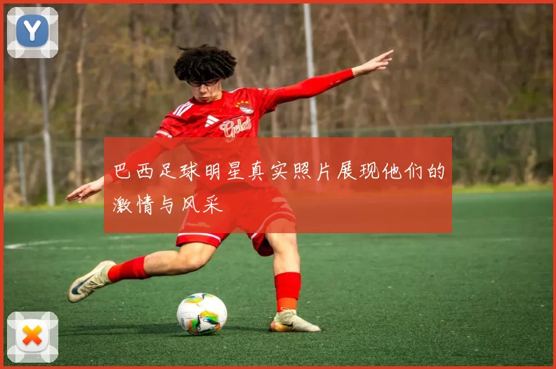 巴西足球明星真实照片展现他们的激情与风采
