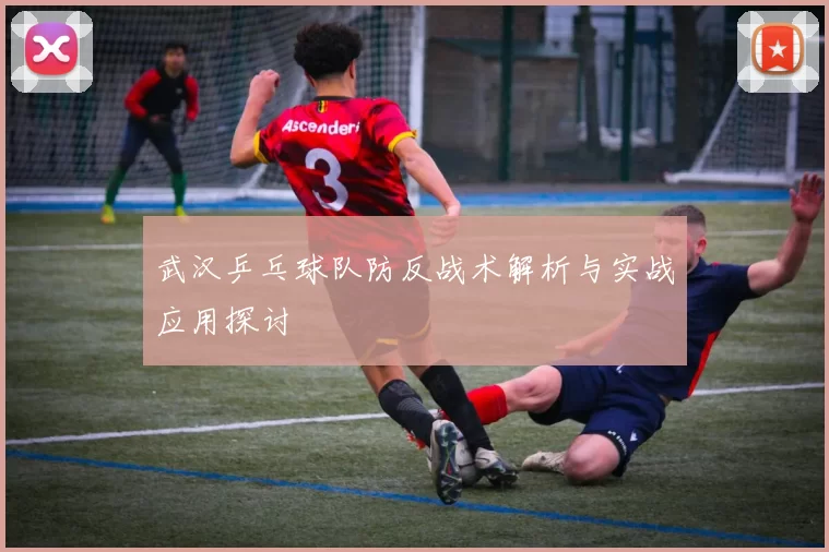 武汉乒乓球队防反战术解析与实战应用探讨