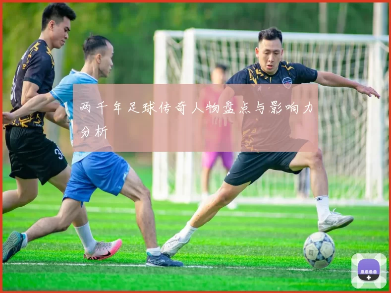 两千年足球传奇人物盘点与影响力分析