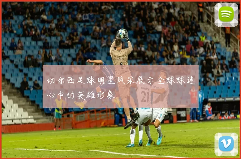 切尔西足球明星风采展示全球球迷心中的英雄形象