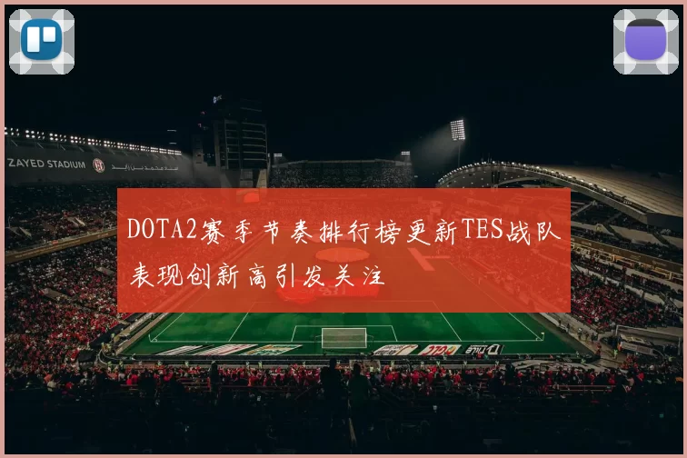 DOTA2赛季节奏排行榜更新TES战队表现创新高引发关注