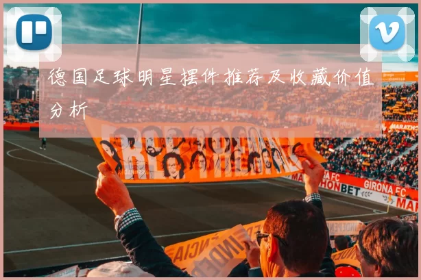 德国足球明星摆件推荐及收藏价值分析