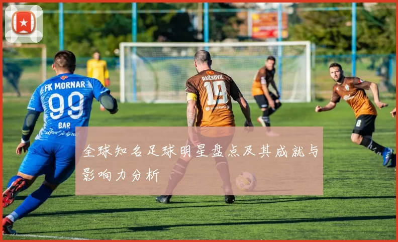 全球知名足球明星盘点及其成就与影响力分析