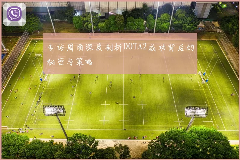 专访周丽深度剖析DOTA2成功背后的秘密与策略
