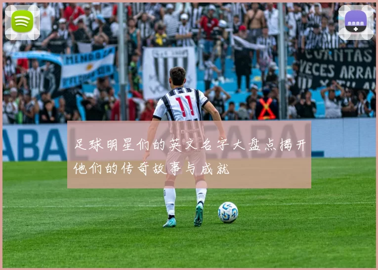 足球明星们的英文名字大盘点揭开他们的传奇故事与成就