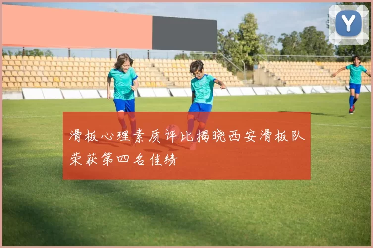 滑板心理素质评比揭晓西安滑板队荣获第四名佳绩