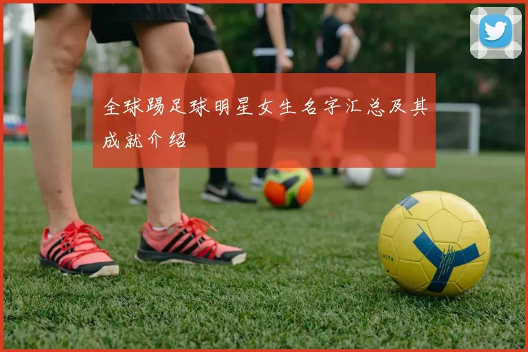 全球踢足球明星女生名字汇总及其成就介绍