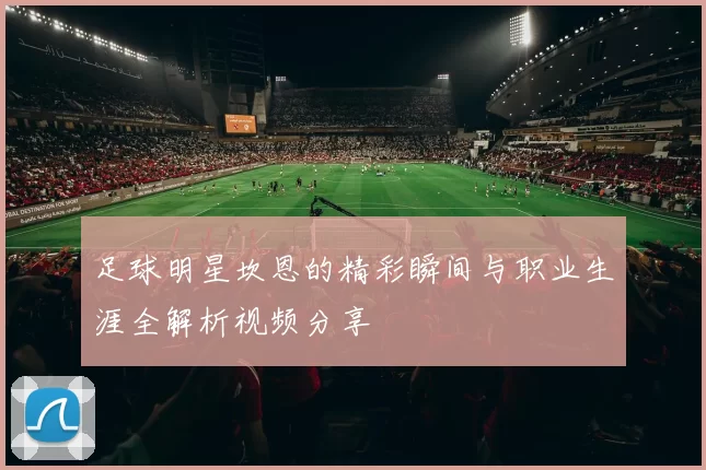 足球明星坎恩的精彩瞬间与职业生涯全解析视频分享
