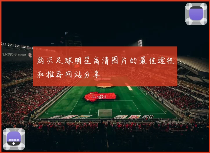 购买足球明星高清图片的最佳途径和推荐网站分享