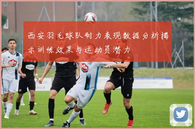 西安羽毛球队耐力表现数据分析揭示训练效果与运动员潜力