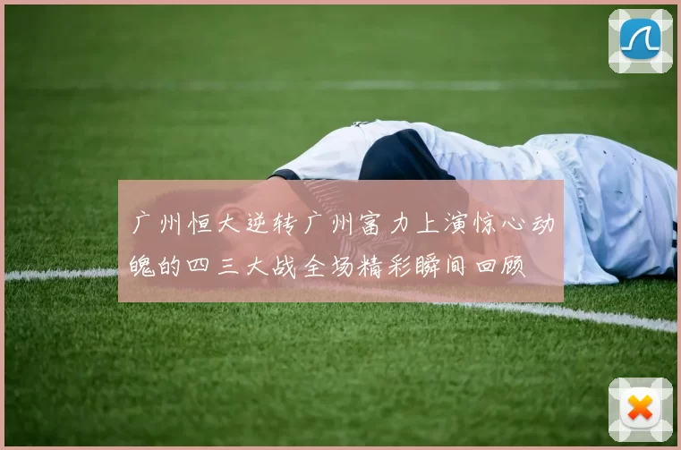 广州恒大逆转广州富力上演惊心动魄的四三大战全场精彩瞬间回顾