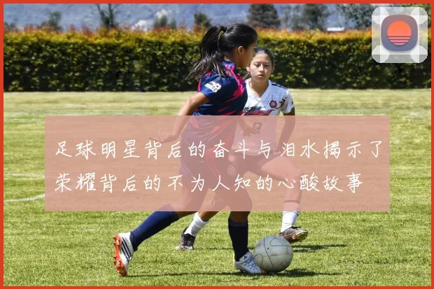 足球明星背后的奋斗与泪水揭示了荣耀背后的不为人知的心酸故事