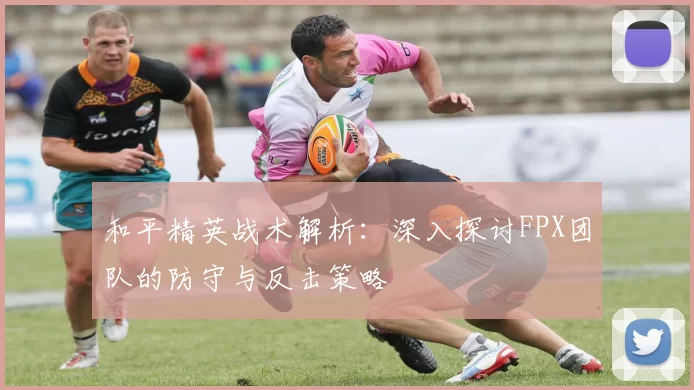 和平精英战术解析：深入探讨FPX团队的防守与反击策略