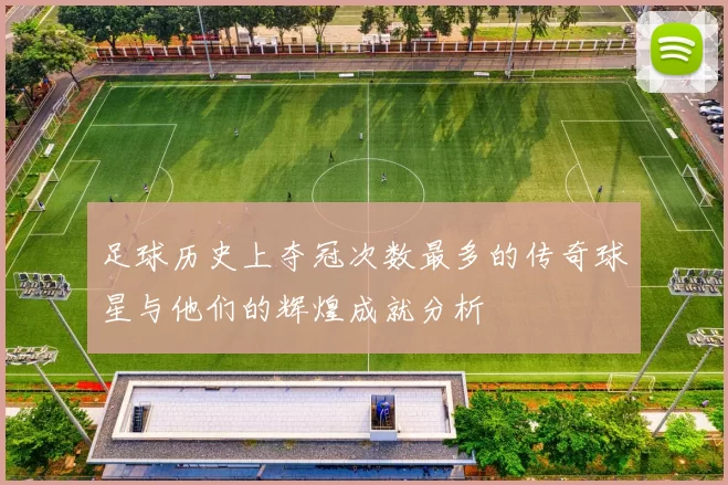 足球历史上夺冠次数最多的传奇球星与他们的辉煌成就分析