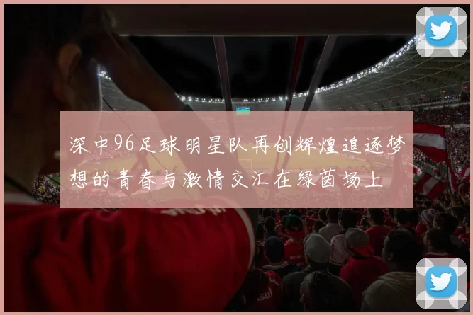 深中96足球明星队再创辉煌追逐梦想的青春与激情交汇在绿茵场上