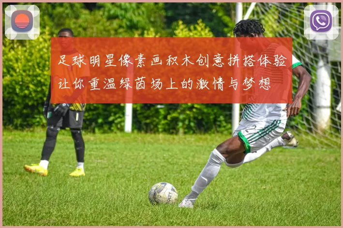 足球明星像素画积木创意拼搭体验让你重温绿茵场上的激情与梦想